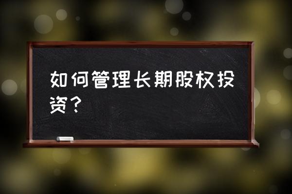 长期股权投资怎么管理 如何管理长期股权投资？