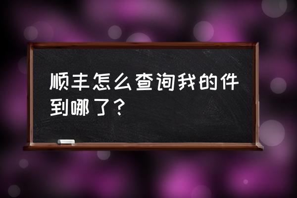 怎样查找顺丰包裹到哪儿了 顺丰怎么查询我的件到哪了？