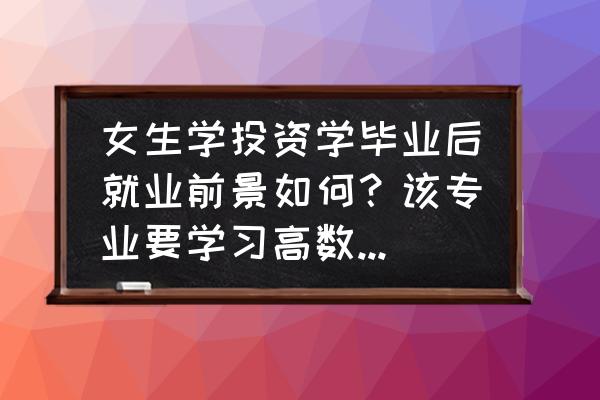 投资学专业须学数学吗 女生学投资学毕业后就业前景如何？该专业要学习高数吗？难吗？