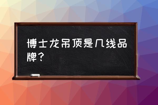 博士集成吊顶电器怎么样 博士龙吊顶是几线品牌？