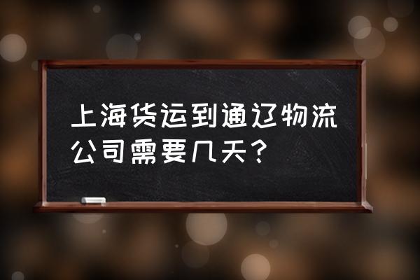 快递从上海到通辽多久 上海货运到通辽物流公司需要几天？