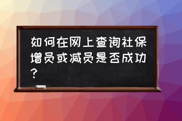 西安如何查询社保已经减员 如何在网上查询社保增员或减员是否成功？