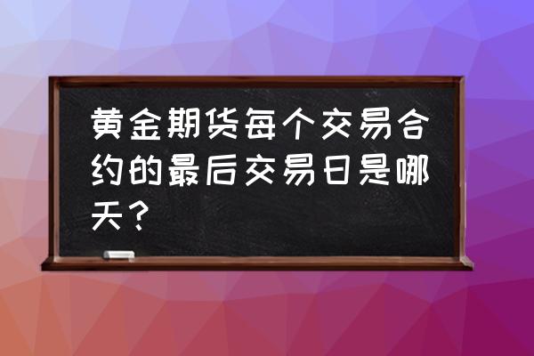 期货黄金的交割期限是什么时候 黄金期货每个交易合约的最后交易日是哪天？