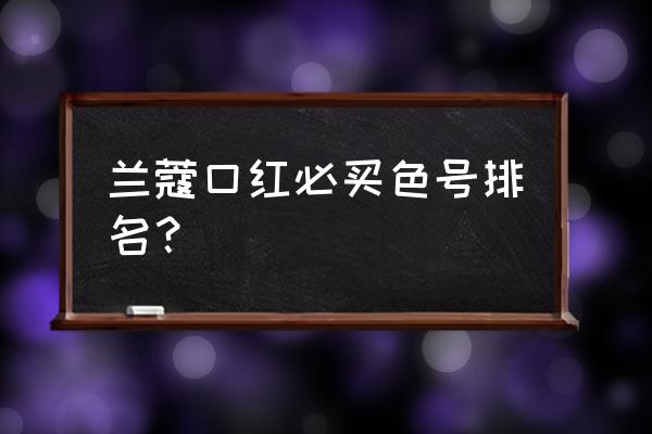 兰蔻口红02与196哪个好 兰蔻口红必买色号排名？