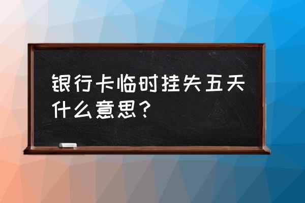 信用卡临时挂失是几天 银行卡临时挂失五天什么意思？