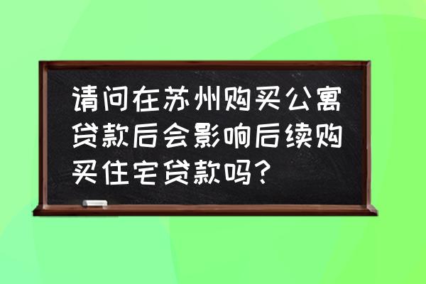 公寓贷款影响以后购买住宅吗 请问在苏州购买公寓贷款后会影响后续购买住宅贷款吗？