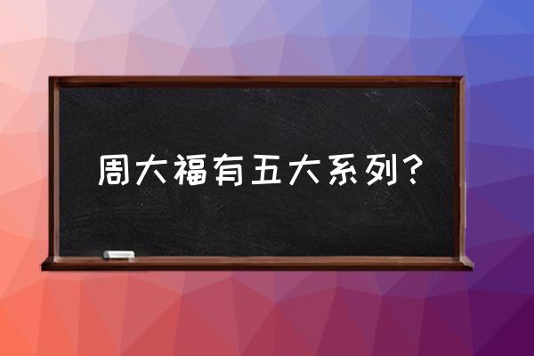 周大福融系列怎么样 周大福有五大系列？