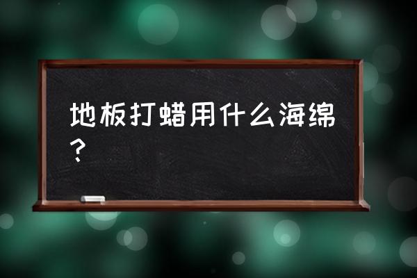 地板用什么打蜡效果好 地板打蜡用什么海绵？