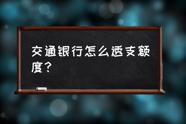 交行信用卡如何透支 交通银行怎么透支额度？