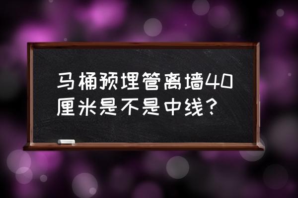 坐便器预埋管离墙几公分 马桶预埋管离墙40厘米是不是中线？