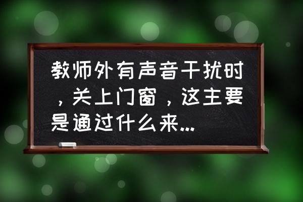 关闭门窗是在什么处减少噪音 教师外有声音干扰时，关上门窗，这主要是通过什么来控制噪声的？