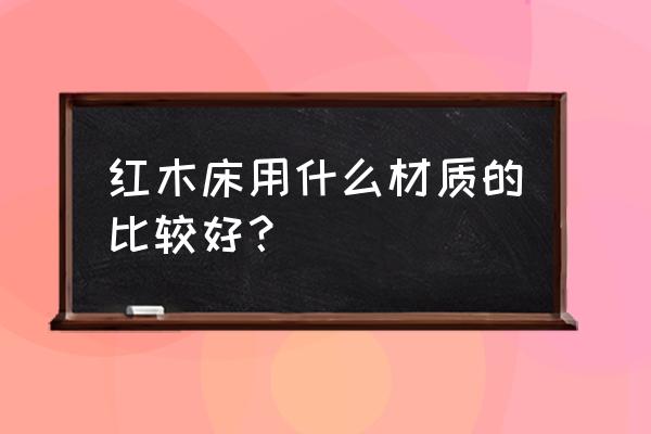 红木床什么材料做的好 红木床用什么材质的比较好？