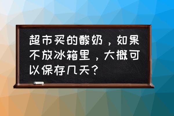 酸奶没放冰箱第三天还能喝吗 超市买的酸奶，如果不放冰箱里，大概可以保存几天？