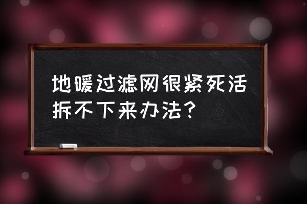 地暖清洗怎么拆卸 地暖过滤网很紧死活拆不下来办法？