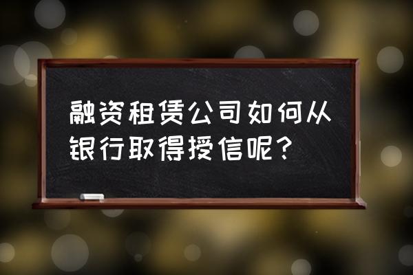 融资租赁怎么放贷款 融资租赁公司如何从银行取得授信呢？