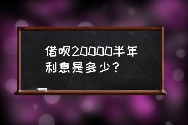 借呗借两万得多少分 借呗20000半年利息是多少？