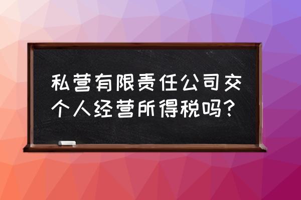 私企老板要交个人所得税吗 私营有限责任公司交个人经营所得税吗？