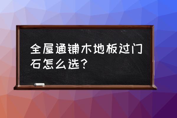 全屋木地板进门要过门石吗 全屋通铺木地板过门石怎么选？