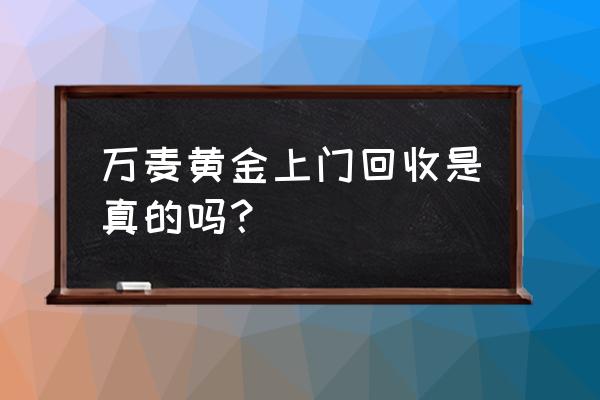 廊坊黄金回收找哪家比较安全 万麦黄金上门回收是真的吗？