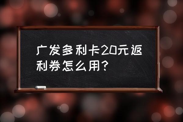 哪个银行返利卡好 广发多利卡20元返利券怎么用？