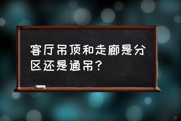 客厅和走廊吊顶连着好看吗 客厅吊顶和走廊是分区还是通吊？