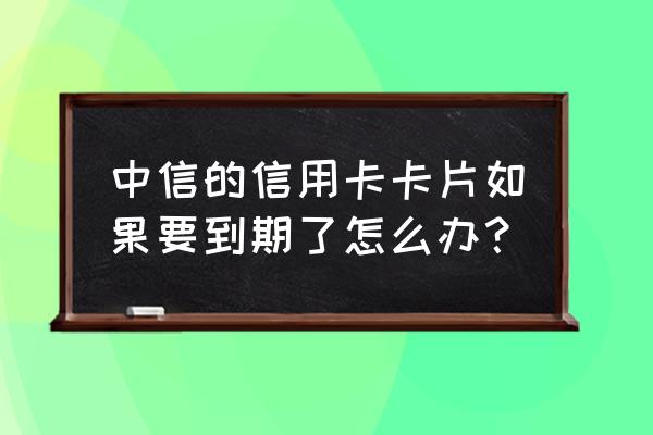 中信信用卡有效期到了怎么办 中信的信用卡卡片如果要到期了怎么办？