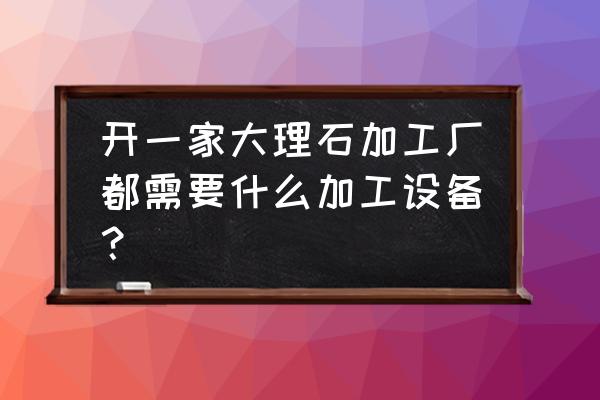 加工一吨大理石耗多少电 开一家大理石加工厂都需要什么加工设备？