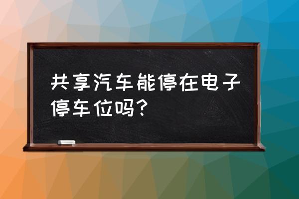 西安共享汽车怎么停车 共享汽车能停在电子停车位吗？