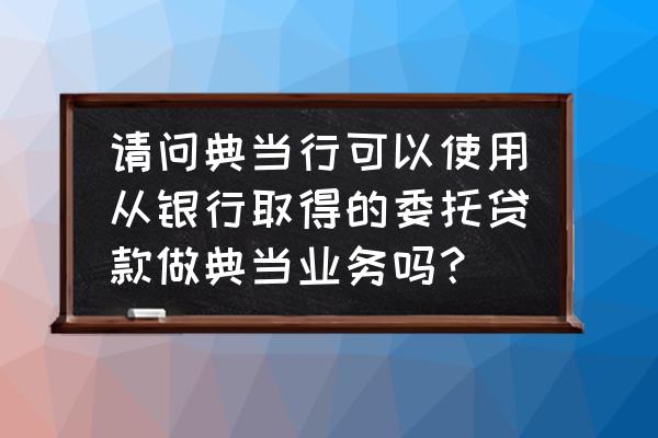 中诚典当行可以做代报押业务吗 请问典当行可以使用从银行取得的委托贷款做典当业务吗？