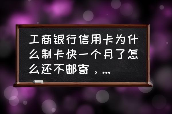 工行信用卡一个月寄不过来怎么办 工商银行信用卡为什么制卡快一个月了怎么还不邮寄，是不是要收回我的卡？