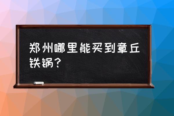 郑州铁锅哪家便宜 郑州哪里能买到章丘铁锅？