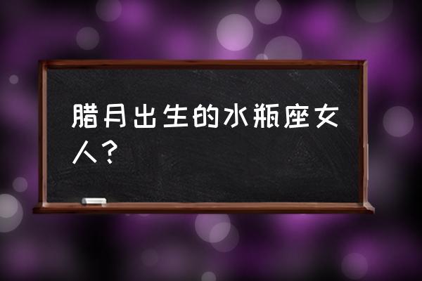 什么时候怀孕生水瓶座 腊月出生的水瓶座女人？