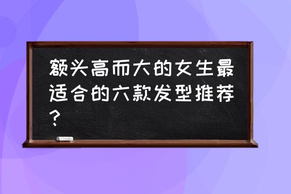 大脑门什么发型好看 额头高而大的女生最适合的六款发型推荐？