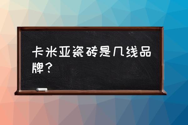 卡米亚瓷砖旗下有多少品牌 卡米亚瓷砖是几线品牌？