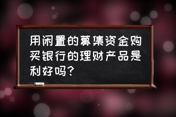 使用募集资金是利空吗 用闲置的募集资金购买银行的理财产品是利好吗？