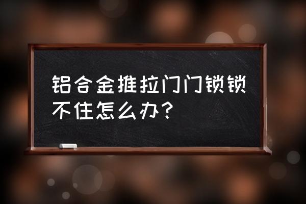 铝合金门锁锁不住怎么办 铝合金推拉门门锁锁不住怎么办？