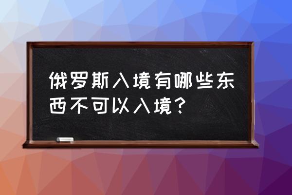 去俄罗斯卢布有限制吗 俄罗斯入境有哪些东西不可以入境？