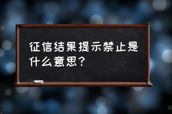 征信出现什么情况不能贷款 征信结果提示禁止是什么意思？