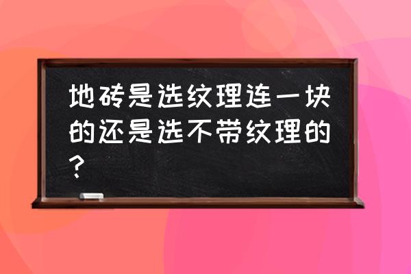 地板砖带花纹好还是不带花纹的好 地砖是选纹理连一块的还是选不带纹理的？