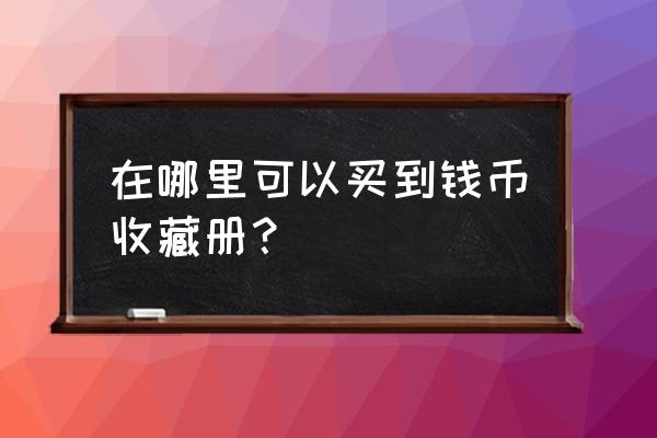 保山有没有钱币收藏 在哪里可以买到钱币收藏册？