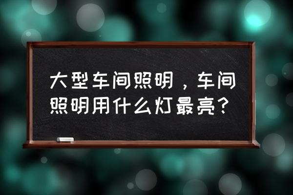 车间照明良好用什么灯 大型车间照明，车间照明用什么灯最亮？