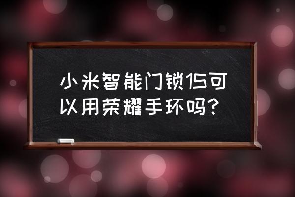 小米门锁能绑定几个手环 小米智能门锁1S可以用荣耀手环吗？