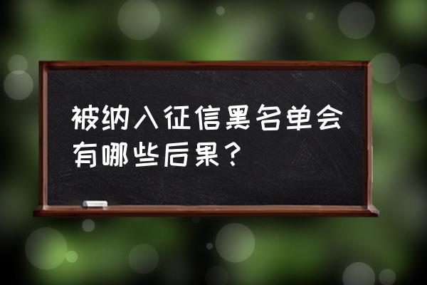 成为征信黑名单会有哪些后果 被纳入征信黑名单会有哪些后果？