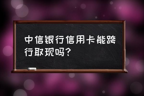 中信银行信用卡能跨行取钱吗 中信银行信用卡能跨行取现吗？