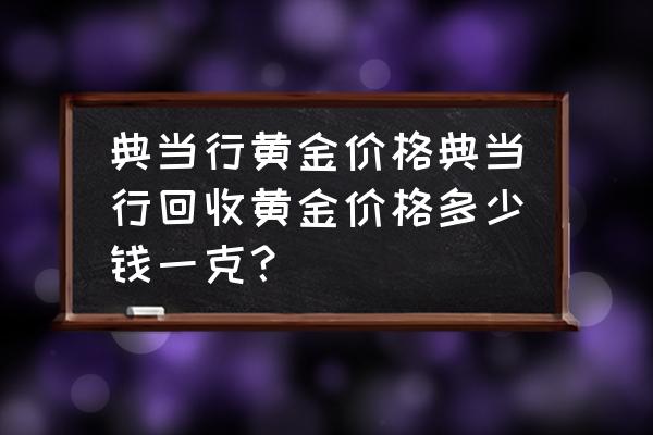 现在典当行回收黄金价格几 典当行黄金价格典当行回收黄金价格多少钱一克？