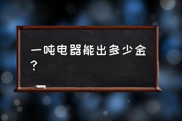 旧家电电气黄金含量有多少 一吨电器能出多少金？