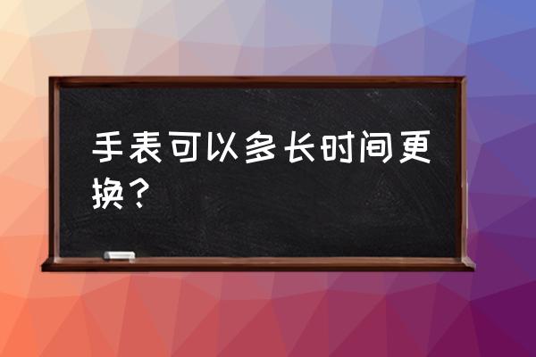 广州白马市场的手表能用多久 手表可以多长时间更换？