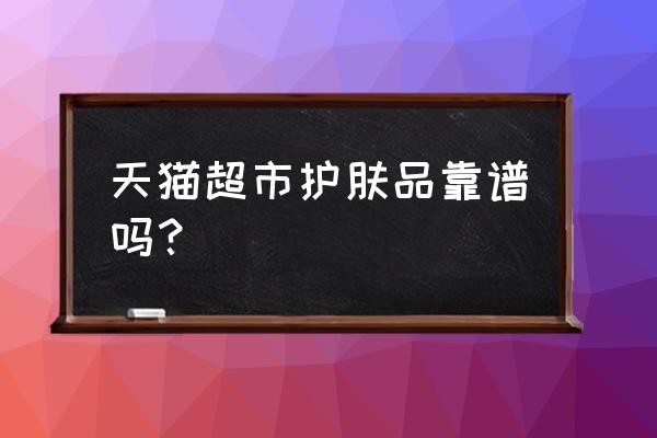 天猫超市的护肤品是正品吗 天猫超市护肤品靠谱吗？