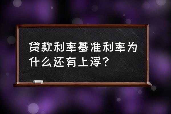 银行贷款为什么上浮 贷款利率基准利率为什么还有上浮？