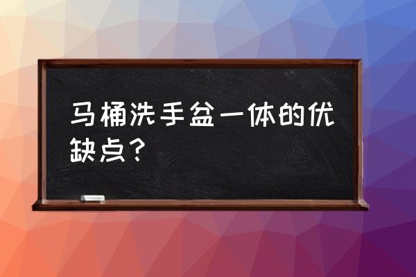 新房自带马桶洗漱台不换可以吗 马桶洗手盆一体的优缺点？